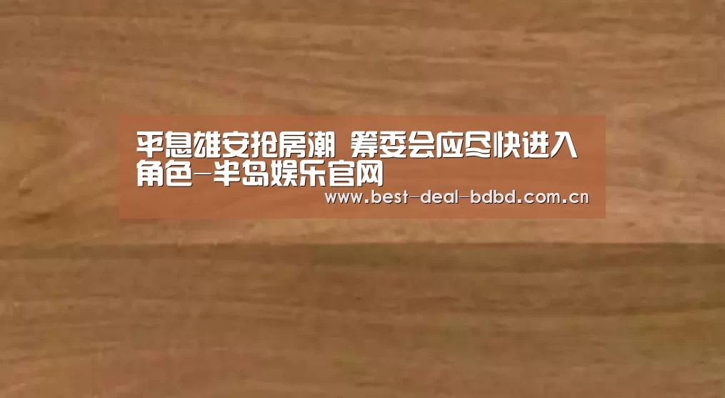 平息雄安抢房潮 筹委会应尽快进入角色-半岛娱乐官网
