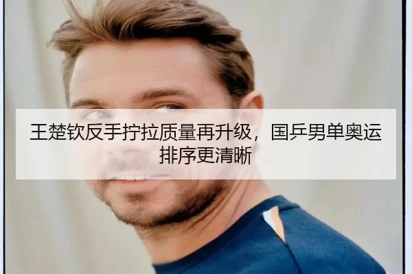 王楚钦反手拧拉质量再升级，国乒男单奥运排序更清晰